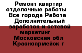 Ремонт квартир, отделочные работы. - Все города Работа » Дополнительный заработок и сетевой маркетинг   . Московская обл.,Красноармейск г.